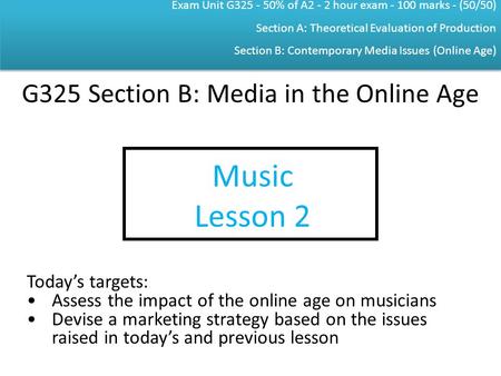 Exam Unit G325 - 50% of A2 - 2 hour exam - 100 marks - (50/50) Section A: Theoretical Evaluation of Production Section B: Contemporary Media Issues (Online.