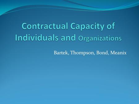 Bartek, Thompson, Bond, Meanix. What is Capacity, you ask? Contractual Capacity- defined by the law to mean the ability to understand the consequences.