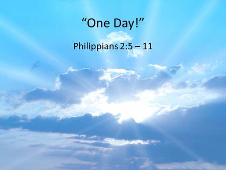 “One Day!” Philippians 2:5 – 11.