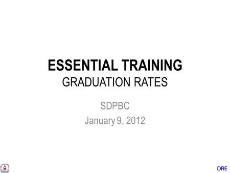 DRE ESSENTIAL TRAINING GRADUATION RATES SDPBC January 9, 2012.
