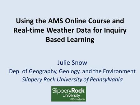 Using the AMS Online Course and Real-time Weather Data for Inquiry Based Learning Julie Snow Dep. of Geography, Geology, and the Environment Slippery Rock.