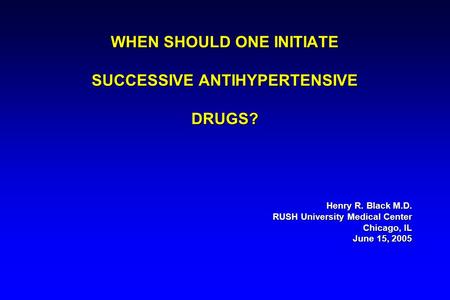WHEN SHOULD ONE INITIATE SUCCESSIVE ANTIHYPERTENSIVE DRUGS? Henry R. Black M.D. RUSH University Medical Center Chicago, IL June 15, 2005.