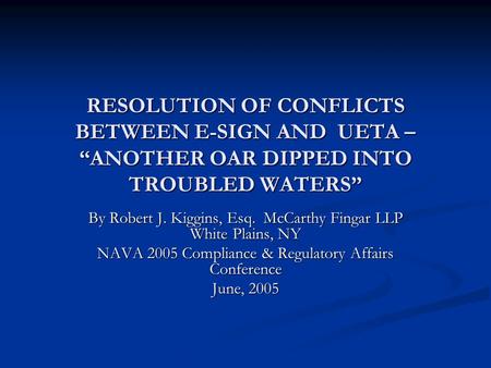 RESOLUTION OF CONFLICTS BETWEEN E-SIGN AND UETA – “ANOTHER OAR DIPPED INTO TROUBLED WATERS” By Robert J. Kiggins, Esq. McCarthy Fingar LLP White Plains,
