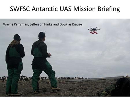 SWFSC Antarctic UAS Mission Briefing Wayne Perryman, Jefferson Hinke and Douglas Krause.