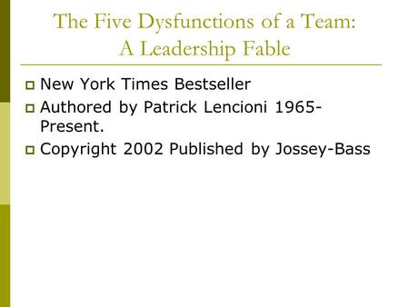 The Five Dysfunctions of a Team: A Leadership Fable  New York Times Bestseller  Authored by Patrick Lencioni 1965- Present.  Copyright 2002 Published.