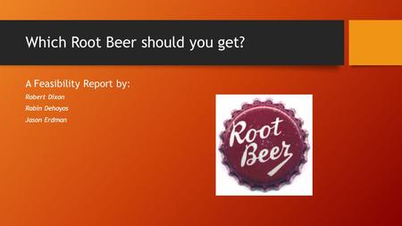 Which Root Beer should you get? A Feasibility Report by: Robert Dixon Robin Dehoyos Jason Erdman.