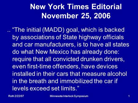 Roth 2/22/07Minnesota Interlock Symposium1 New York Times Editorial November 25, 2006.. “The initial (MADD) goal, which is backed by associations of State.