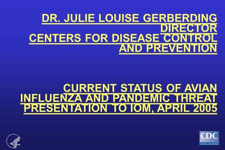 DR. JULIE LOUISE GERBERDING DIRECTOR CENTERS FOR DISEASE CONTROL AND PREVENTION CURRENT STATUS OF AVIAN INFLUENZA AND PANDEMIC THREAT PRESENTATION TO IOM,