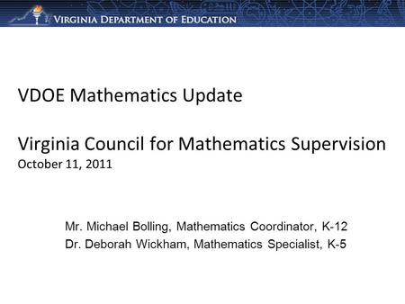 VDOE Mathematics Update Virginia Council for Mathematics Supervision October 11, 2011 Mr. Michael Bolling, Mathematics Coordinator, K-12 Dr. Deborah Wickham,