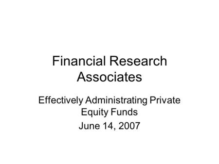 Financial Research Associates Effectively Administrating Private Equity Funds June 14, 2007.