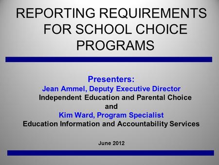 REPORTING REQUIREMENTS FOR SCHOOL CHOICE PROGRAMS Presenters: Jean Ammel, Deputy Executive Director Independent Education and Parental Choice and Kim Ward,