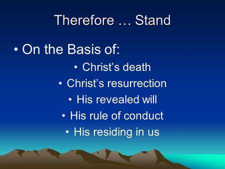Therefore … Stand On the Basis of: Christ’s death Christ’s resurrection His revealed will His rule of conduct His residing in us.