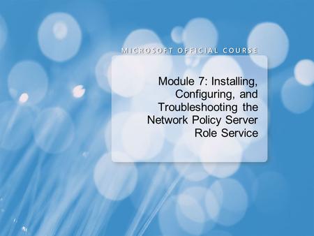 Course 6421A Module 7: Installing, Configuring, and Troubleshooting the Network Policy Server Role Service Presentation: 60 minutes Lab: 60 minutes Module.