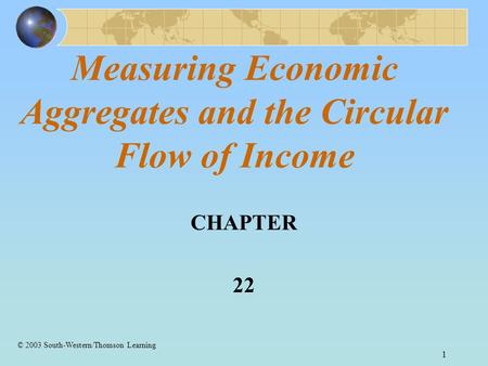 1 Measuring Economic Aggregates and the Circular Flow of Income CHAPTER 22 © 2003 South-Western/Thomson Learning.