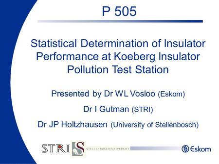 P 505 Statistical Determination of Insulator Performance at Koeberg Insulator Pollution Test Station Presented by Dr WL Vosloo (Eskom) Dr I Gutman (STRI)
