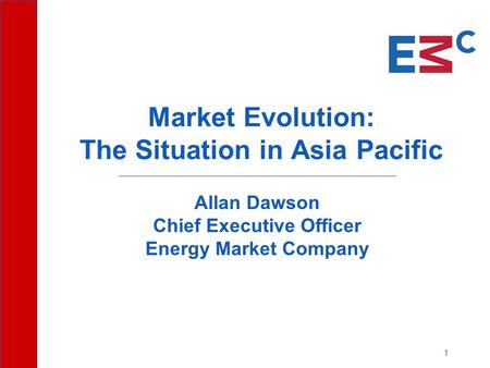 1 Allan Dawson Chief Executive Officer Energy Market Company Market Evolution: The Situation in Asia Pacific.