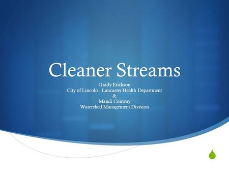  Cleaner Streams Grady Erickson City of Lincoln - Lancaster Health Department & Mandi Conway Watershed Management Division.