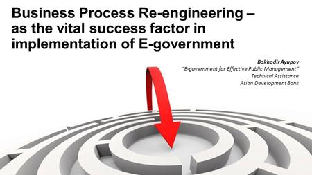 Business Process Re-engineering – as the vital success factor in implementation of E-government Bokhodir Ayupov “E-government for Effective Public Management”