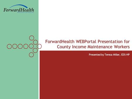 1 ForwardHealth WEBPortal Presentation for County Income Maintenance Workers Presented by Teresa Miller, EDS-HP.