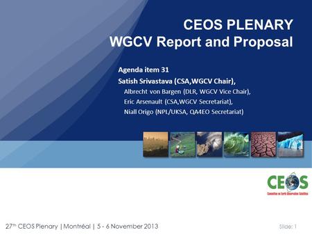 Slide: 1 27 th CEOS Plenary |Montréal | 5 - 6 November 2013 Agenda item 31 Satish Srivastava (CSA,WGCV Chair), Albrecht von Bargen (DLR, WGCV Vice Chair),