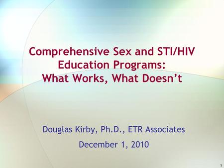 1 Comprehensive Sex and STI/HIV Education Programs: What Works, What Doesn’t Douglas Kirby, Ph.D., ETR Associates December 1, 2010.