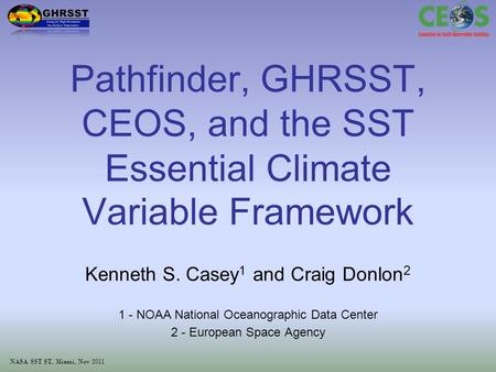 NASA SST ST, Miami, Nov 2011 Pathfinder, GHRSST, CEOS, and the SST Essential Climate Variable Framework Kenneth S. Casey 1 and Craig Donlon 2 1 - NOAA.