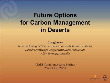 Future Options for Carbon Management in Deserts Craig James General Manager Commercialisation and Communications, Desert Knowledge Cooperative Research.