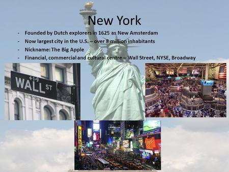 New York -Founded by Dutch explorers in 1625 as New Amsterdam -Now largest city in the U.S. – over 8 million inhabitants -Nickname: The Big Apple -Financial,