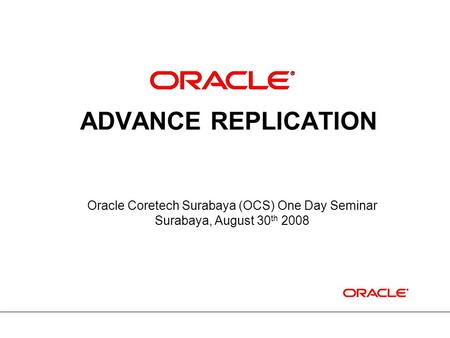 ADVANCE REPLICATION Oracle Coretech Surabaya (OCS) One Day Seminar Surabaya, August 30 th 2008.