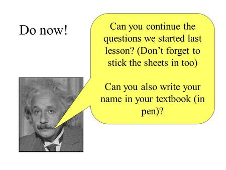 Do now! Can you continue the questions we started last lesson? (Don’t forget to stick the sheets in too) Can you also write your name in your textbook.