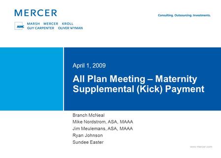 Www.mercer.com All Plan Meeting – Maternity Supplemental (Kick) Payment April 1, 2009 Branch McNeal Mike Nordstrom, ASA, MAAA Jim Meulemans, ASA, MAAA.