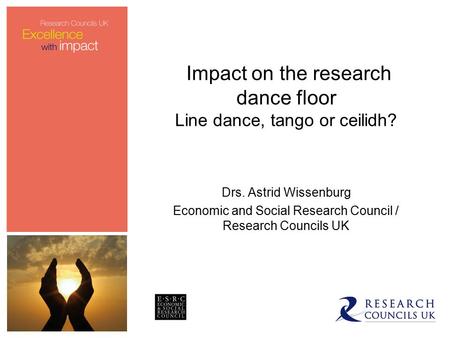 Impact on the research dance floor Line dance, tango or ceilidh? Drs. Astrid Wissenburg Economic and Social Research Council / Research Councils UK.