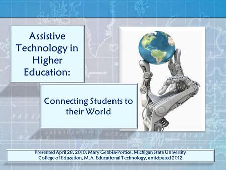Assistive Technology in Higher Education: Connecting Students to their World Presented April 28, 2010: Mary Gebbia-Portice, Michigan State University College.