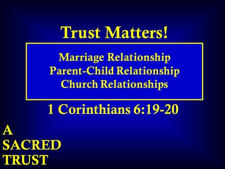 TRUST SACRED A Trust Matters! Marriage Relationship Parent-Child Relationship Church Relationships 1 Corinthians 6:19-20.