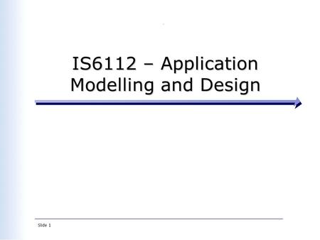Slide 1 IS6112 – Application Modelling and Design.