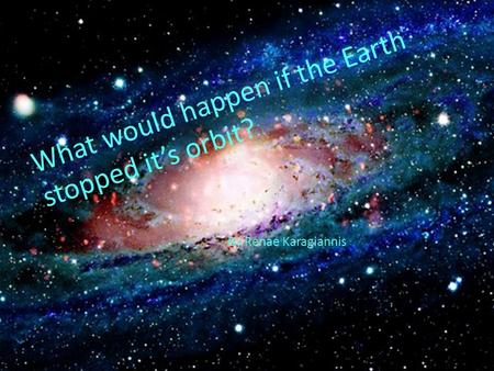 What would happen if the Earth stopped it’s orbit? By Renae Karagiannis.