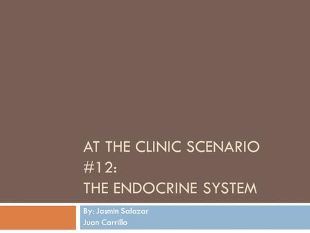 AT THE CLINIC SCENARIO #12: THE ENDOCRINE SYSTEM By: Jasmin Salazar Juan Carrillo.
