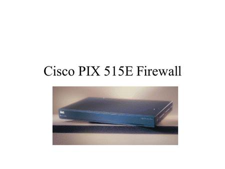 Cisco PIX 515E Firewall. Overview What a PIX Firewall can do Adaptive Security Algorithm Address Translation Cut-Through Proxy Access Control Network.