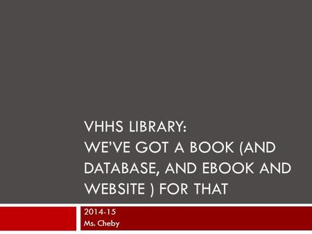 VHHS LIBRARY: WE’VE GOT A BOOK (AND DATABASE, AND EBOOK AND WEBSITE ) FOR THAT 2014-15 Ms. Cheby.