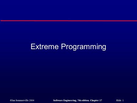 ©Ian Sommerville 2004Software Engineering, 7th edition. Chapter 17 Slide 1 Extreme Programming.