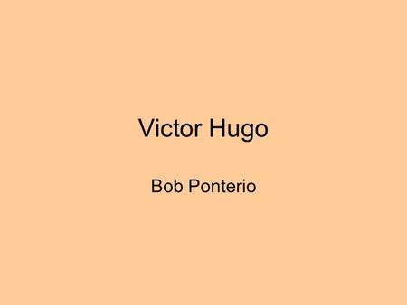 Victor Hugo Bob Ponterio Hugo's Life Born 1802 Wrote Died 1885 Victor Hugo grew up during the reign of Napoleon (until Waterloo in 1815) and later during.