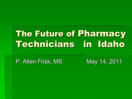 The Future of Pharmacy Technicians in Idaho P. Allen Frisk, MS May 14, 2011.