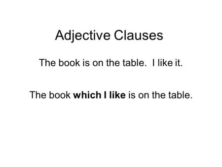 Adjective Clauses The book is on the table. I like it. The book which I like is on the table.