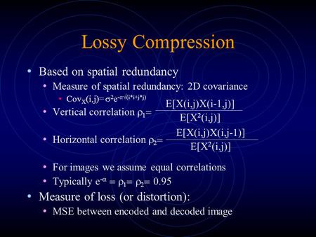 Lossy Compression Based on spatial redundancy Measure of spatial redundancy: 2D covariance Cov X (i,j)=  2 e -  (i*i+j*j) Vertical correlation   