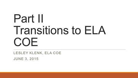 Part II Transitions to ELA COE LESLEY KLENK, ELA COE JUNE 3, 2015.