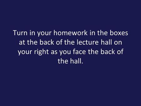Turn in your homework in the boxes at the back of the lecture hall on your right as you face the back of the hall.