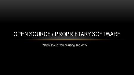 Which should you be using and why? OPEN SOURCE / PROPRIETARY SOFTWARE.