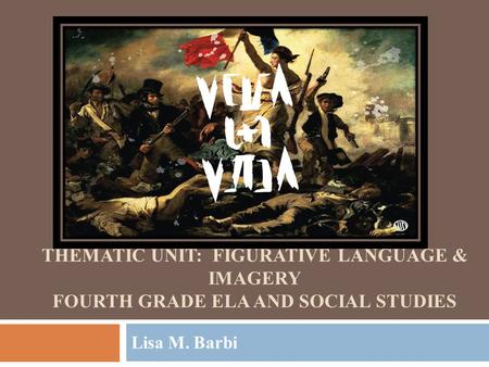 THEMATIC UNIT: FIGURATIVE LANGUAGE & IMAGERY FOURTH GRADE ELA AND SOCIAL STUDIES Lisa M. Barbi.