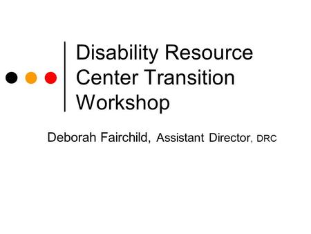 Disability Resource Center Transition Workshop Deborah Fairchild, Assistant Director, DRC.