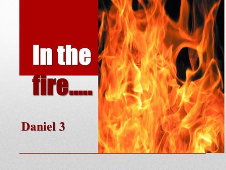 In the fire….. Daniel 3. A nation in captivity Dan 3: The story of a godless king & 3 Hebrew children who refuse to worship the idol. Nebuchadnezzar stokes.